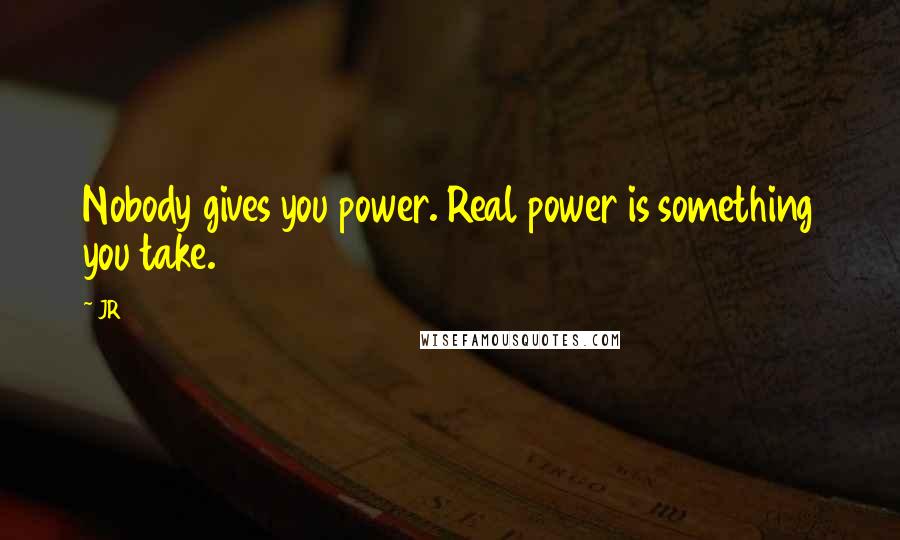 JR Quotes: Nobody gives you power. Real power is something you take.