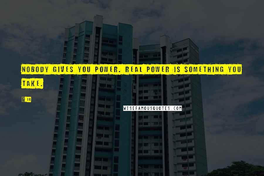 JR Quotes: Nobody gives you power. Real power is something you take.