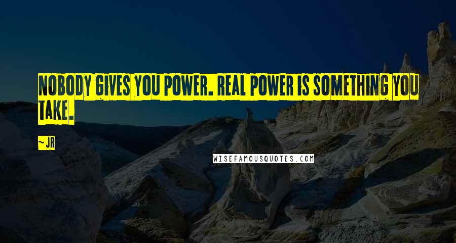 JR Quotes: Nobody gives you power. Real power is something you take.