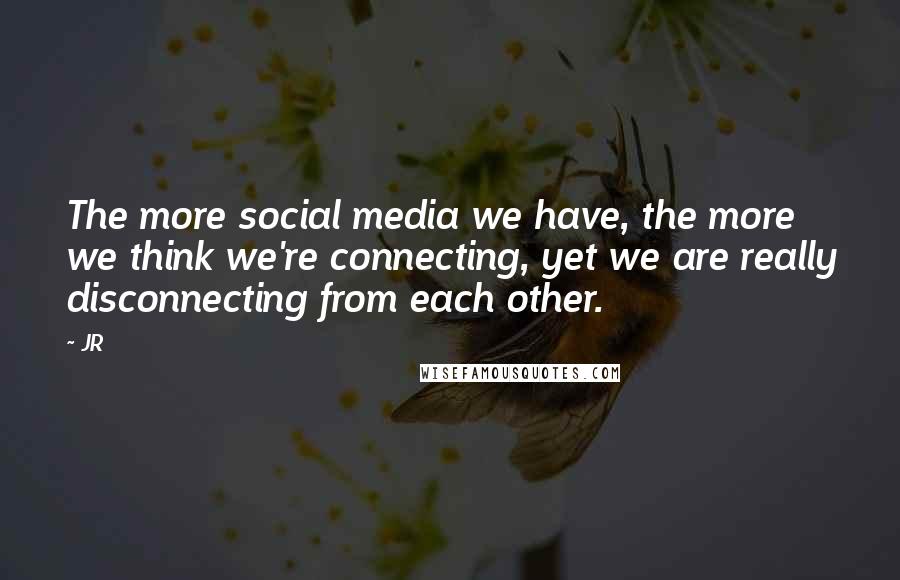 JR Quotes: The more social media we have, the more we think we're connecting, yet we are really disconnecting from each other.