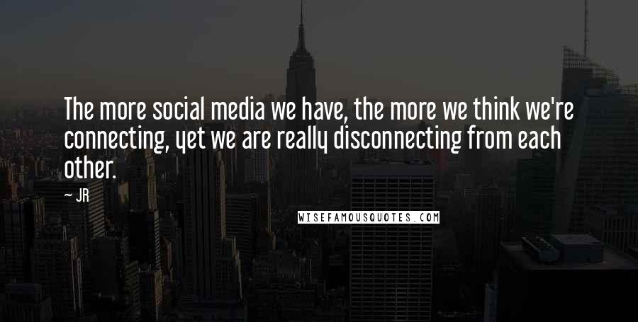 JR Quotes: The more social media we have, the more we think we're connecting, yet we are really disconnecting from each other.