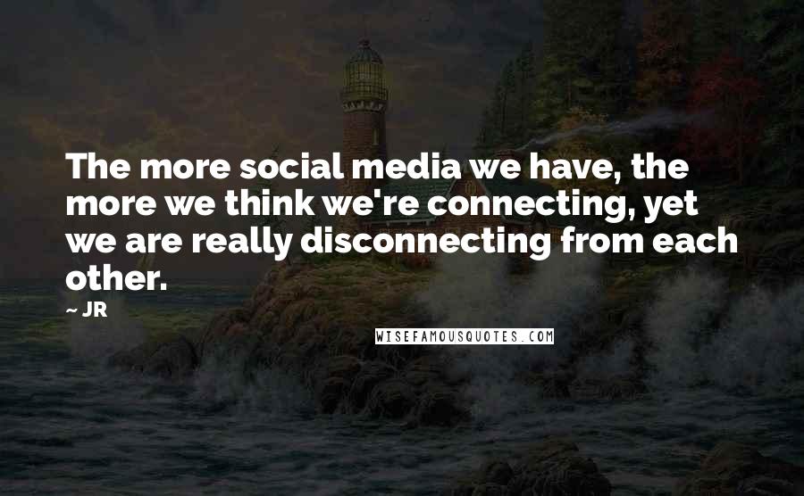 JR Quotes: The more social media we have, the more we think we're connecting, yet we are really disconnecting from each other.