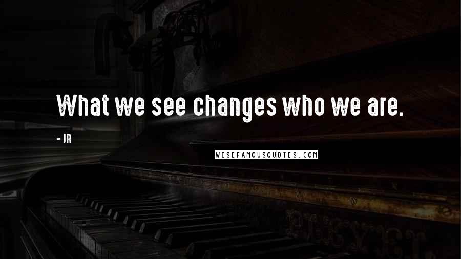 JR Quotes: What we see changes who we are.