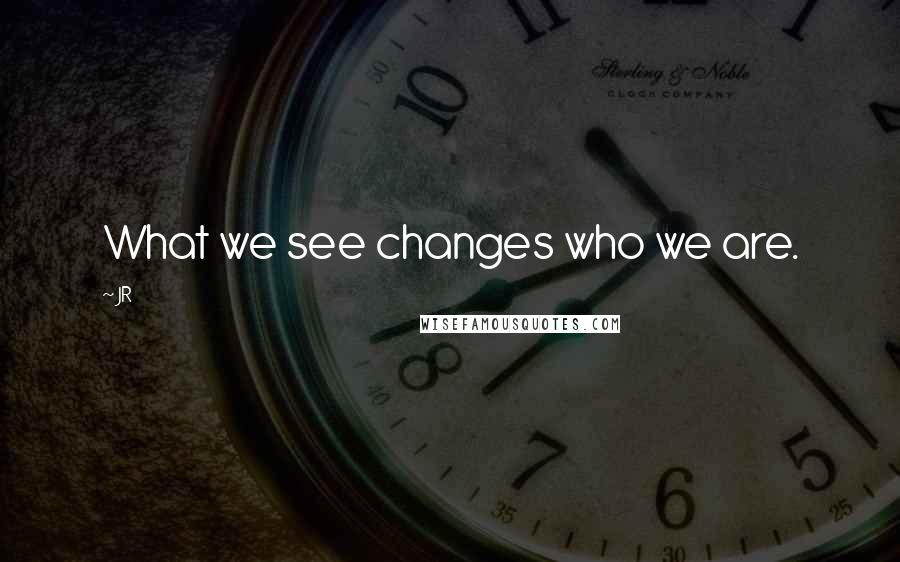 JR Quotes: What we see changes who we are.