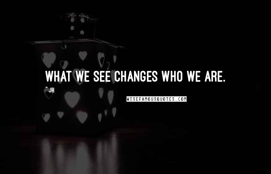 JR Quotes: What we see changes who we are.