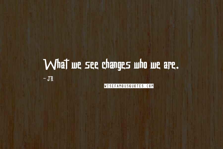 JR Quotes: What we see changes who we are.