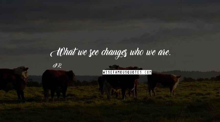 JR Quotes: What we see changes who we are.