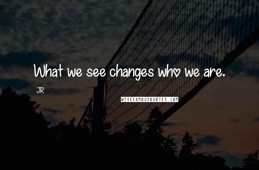 JR Quotes: What we see changes who we are.