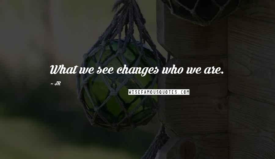 JR Quotes: What we see changes who we are.