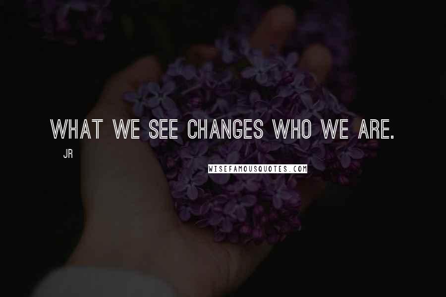 JR Quotes: What we see changes who we are.