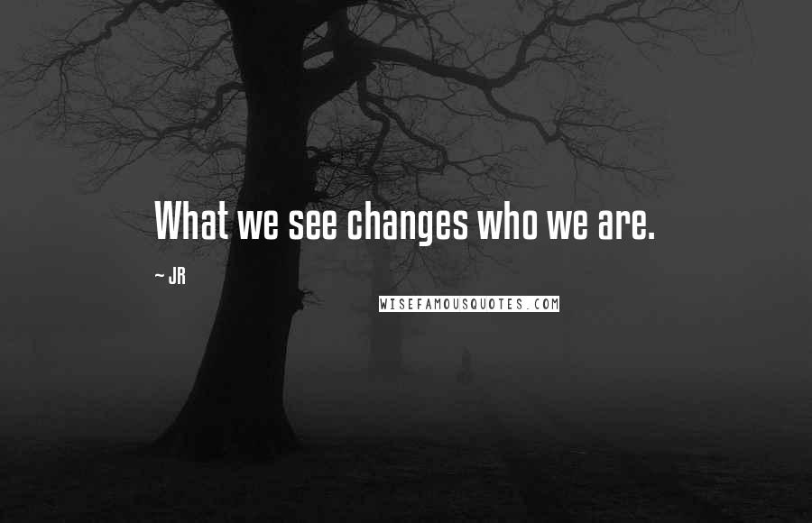 JR Quotes: What we see changes who we are.