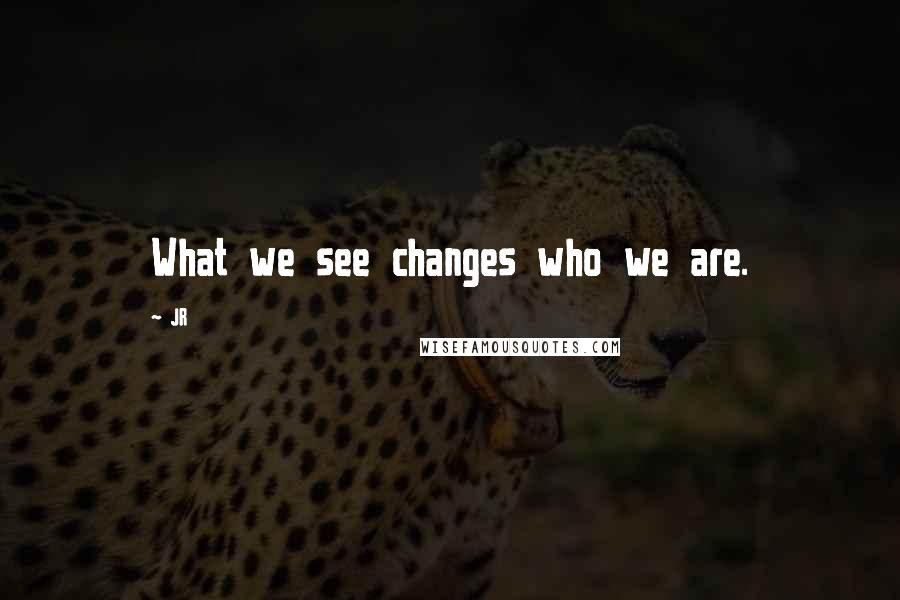 JR Quotes: What we see changes who we are.