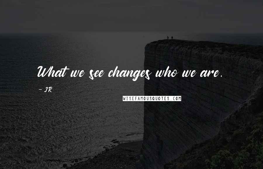 JR Quotes: What we see changes who we are.