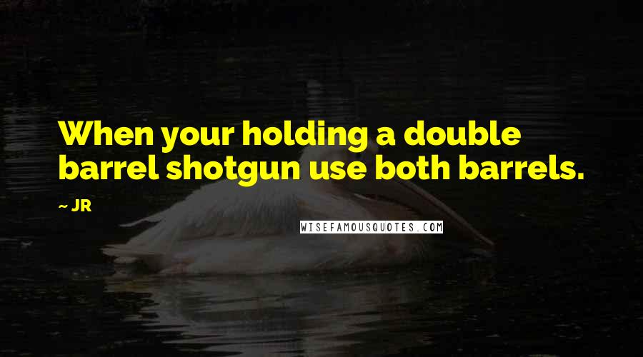 JR Quotes: When your holding a double barrel shotgun use both barrels.
