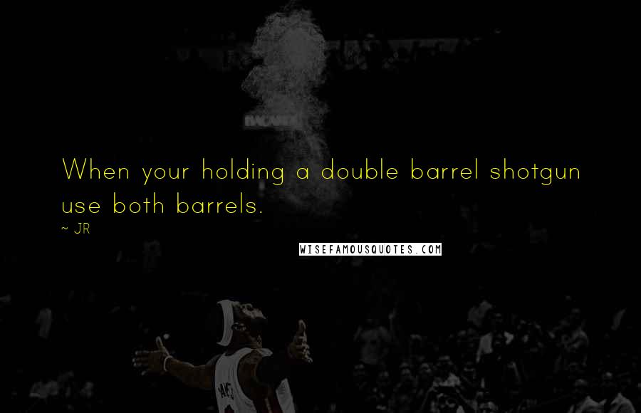 JR Quotes: When your holding a double barrel shotgun use both barrels.