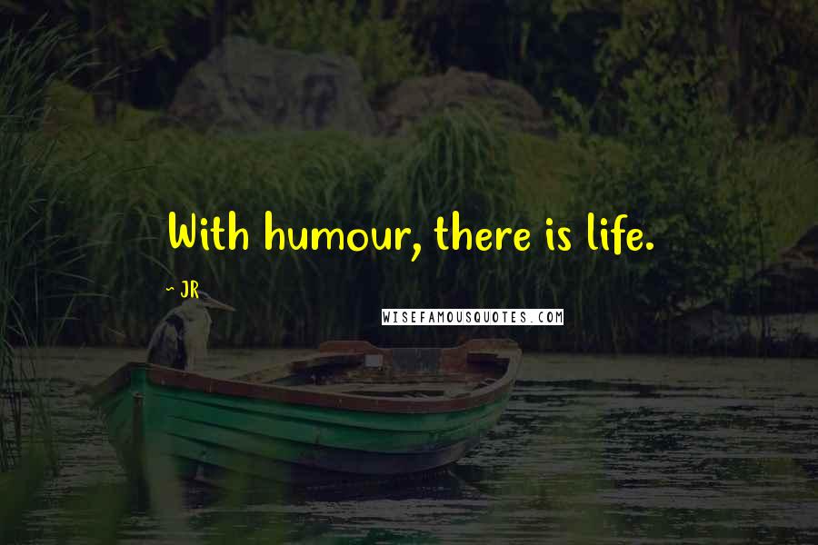 JR Quotes: With humour, there is life.