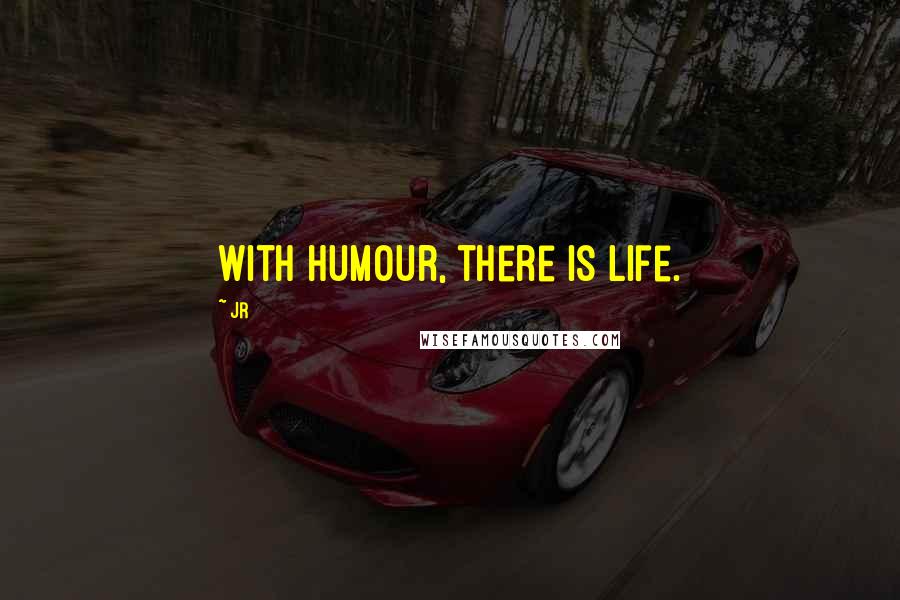 JR Quotes: With humour, there is life.