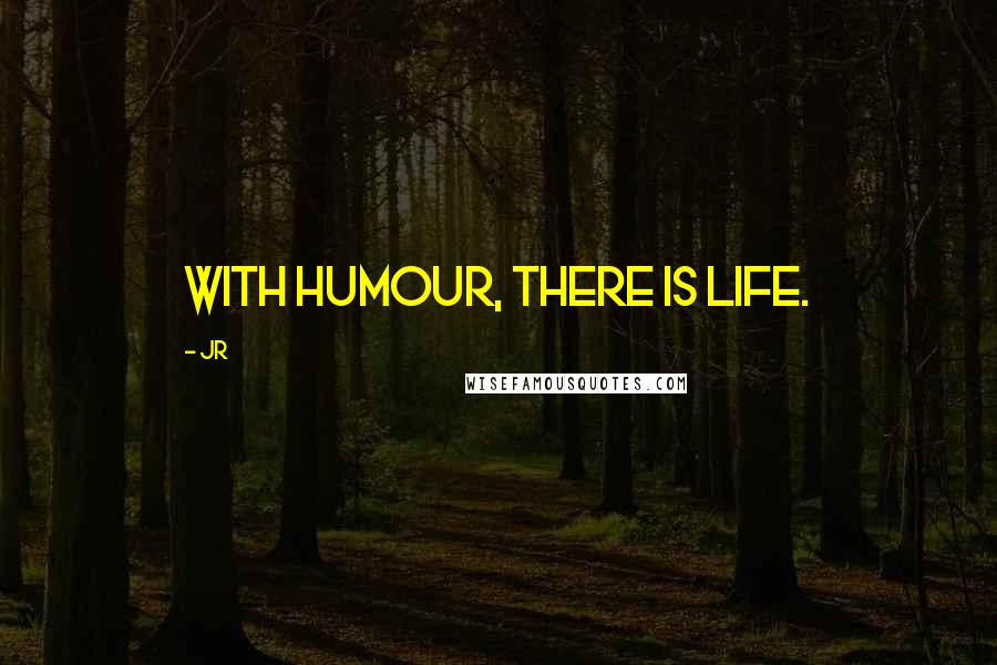 JR Quotes: With humour, there is life.
