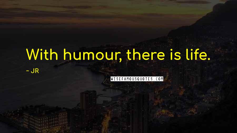 JR Quotes: With humour, there is life.