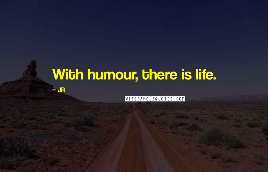 JR Quotes: With humour, there is life.