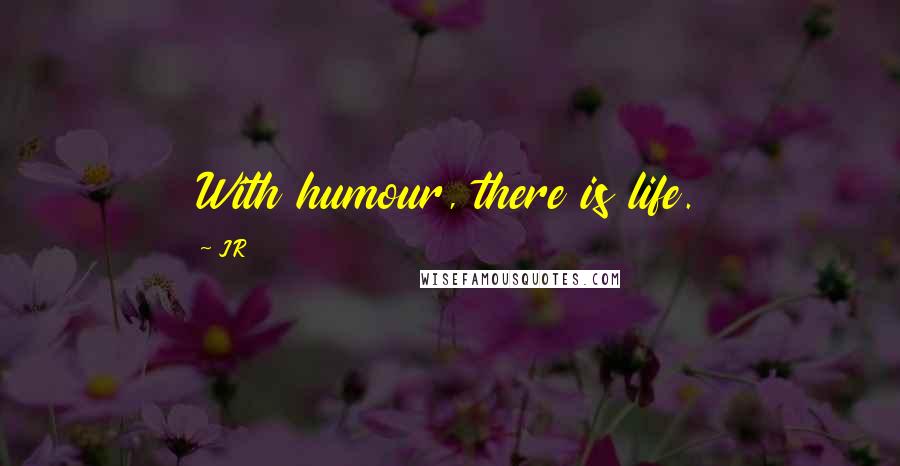 JR Quotes: With humour, there is life.