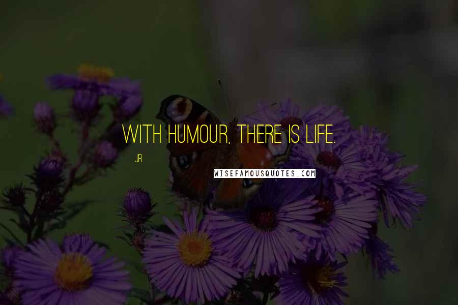 JR Quotes: With humour, there is life.