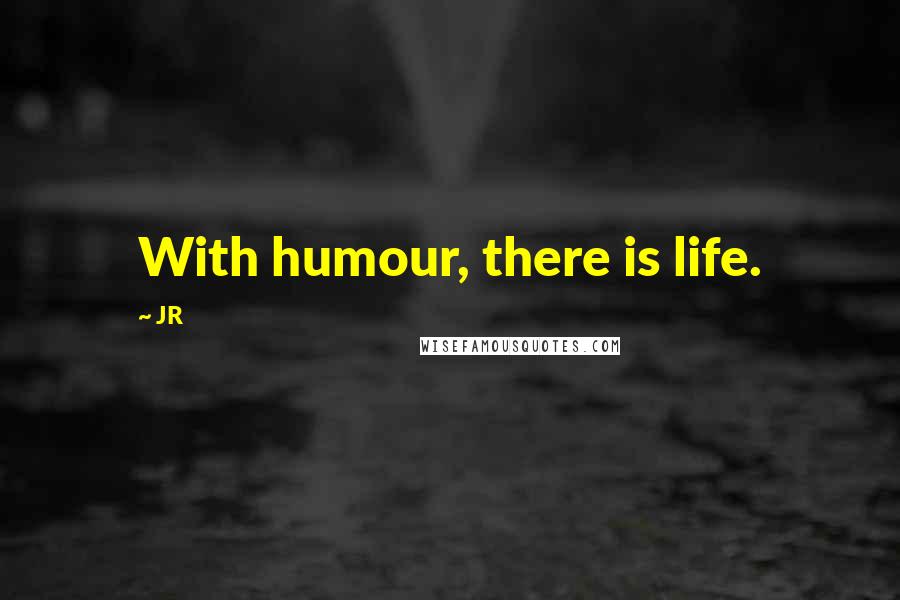 JR Quotes: With humour, there is life.