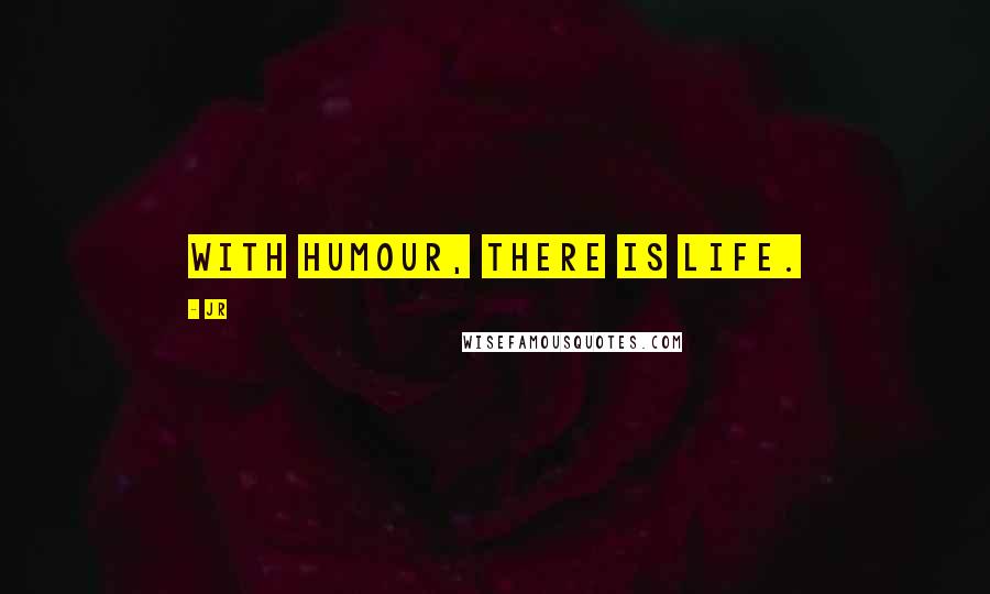 JR Quotes: With humour, there is life.