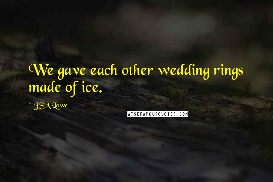 JSA Lowe Quotes: We gave each other wedding rings made of ice.