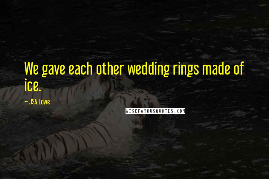 JSA Lowe Quotes: We gave each other wedding rings made of ice.