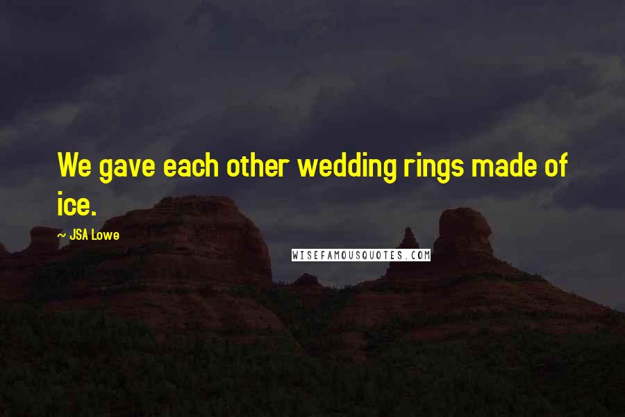 JSA Lowe Quotes: We gave each other wedding rings made of ice.