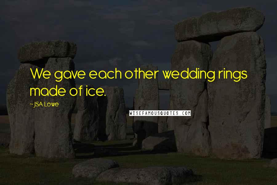 JSA Lowe Quotes: We gave each other wedding rings made of ice.