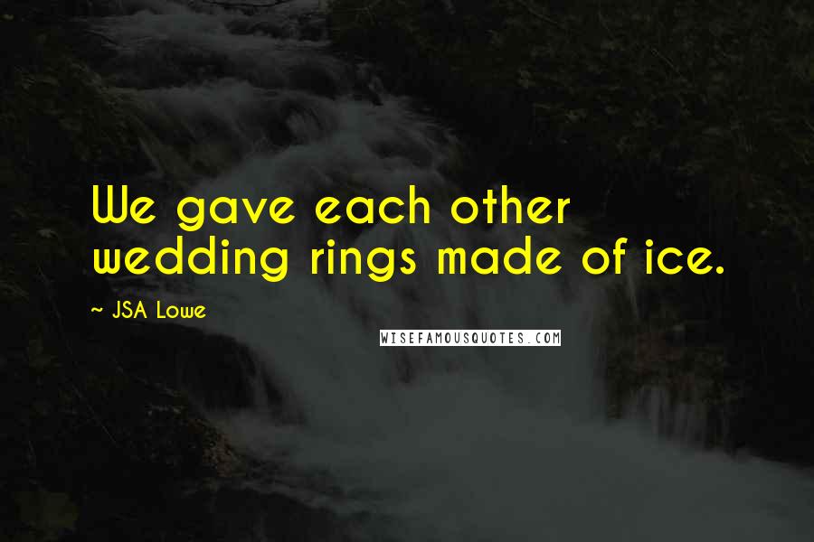 JSA Lowe Quotes: We gave each other wedding rings made of ice.