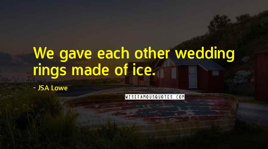 JSA Lowe Quotes: We gave each other wedding rings made of ice.