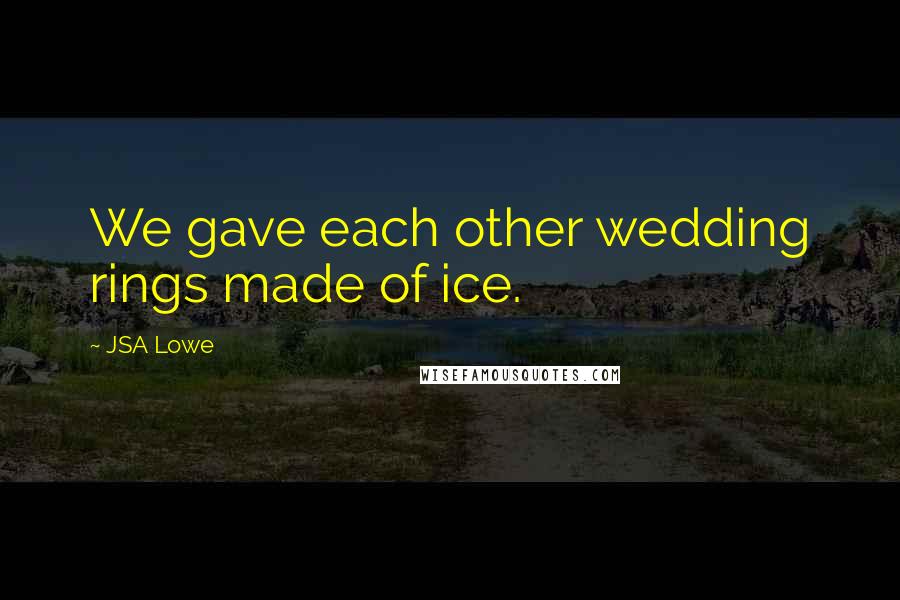 JSA Lowe Quotes: We gave each other wedding rings made of ice.