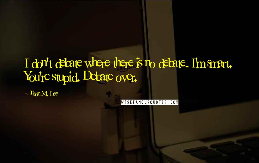 J'son M. Lee Quotes: I don't debate where there is no debate. I'm smart. You're stupid. Debate over.