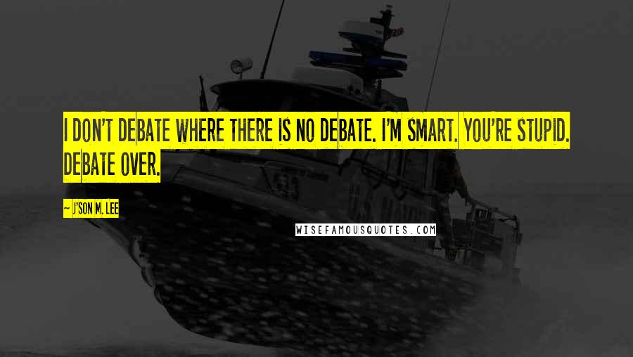 J'son M. Lee Quotes: I don't debate where there is no debate. I'm smart. You're stupid. Debate over.