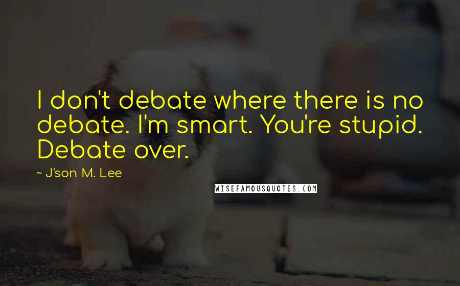 J'son M. Lee Quotes: I don't debate where there is no debate. I'm smart. You're stupid. Debate over.