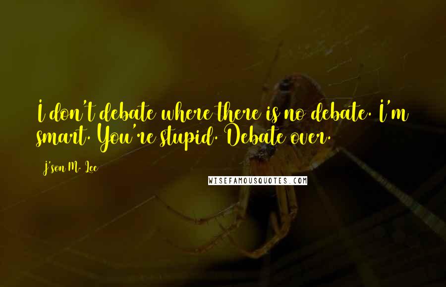 J'son M. Lee Quotes: I don't debate where there is no debate. I'm smart. You're stupid. Debate over.