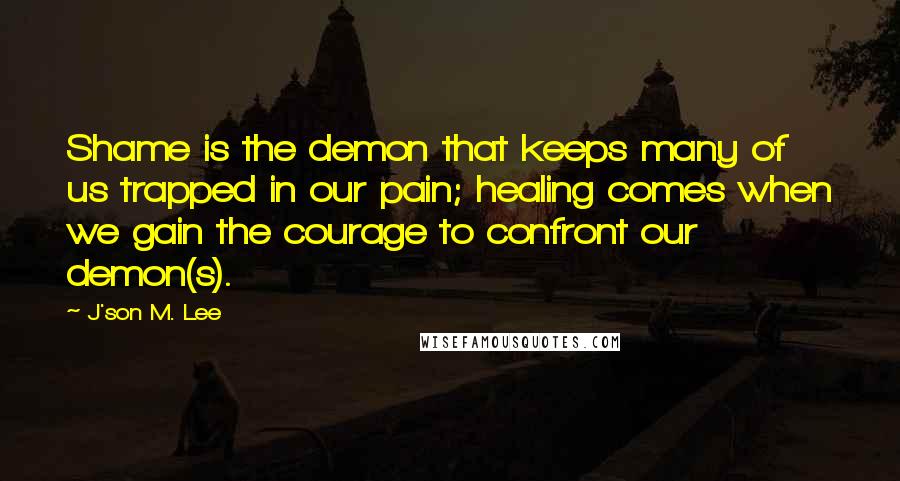 J'son M. Lee Quotes: Shame is the demon that keeps many of us trapped in our pain; healing comes when we gain the courage to confront our demon(s).