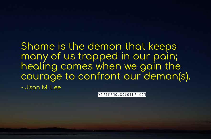 J'son M. Lee Quotes: Shame is the demon that keeps many of us trapped in our pain; healing comes when we gain the courage to confront our demon(s).