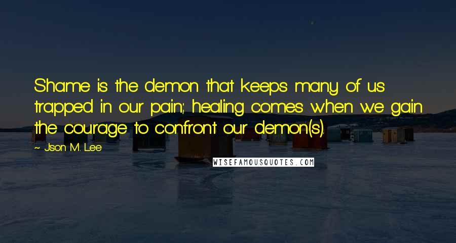 J'son M. Lee Quotes: Shame is the demon that keeps many of us trapped in our pain; healing comes when we gain the courage to confront our demon(s).