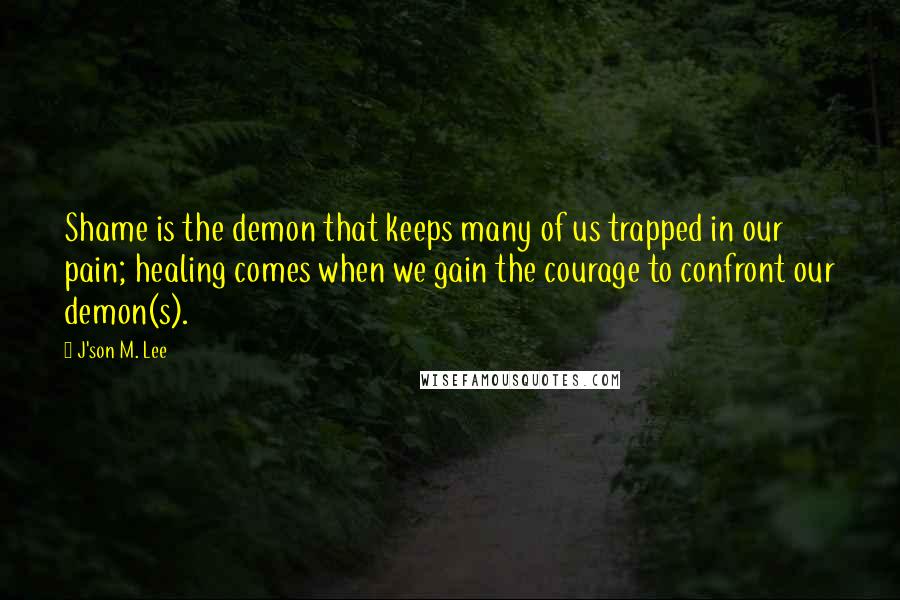 J'son M. Lee Quotes: Shame is the demon that keeps many of us trapped in our pain; healing comes when we gain the courage to confront our demon(s).