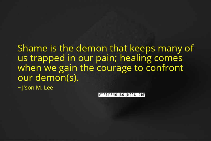 J'son M. Lee Quotes: Shame is the demon that keeps many of us trapped in our pain; healing comes when we gain the courage to confront our demon(s).