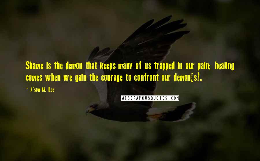 J'son M. Lee Quotes: Shame is the demon that keeps many of us trapped in our pain; healing comes when we gain the courage to confront our demon(s).