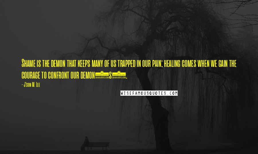 J'son M. Lee Quotes: Shame is the demon that keeps many of us trapped in our pain; healing comes when we gain the courage to confront our demon(s).