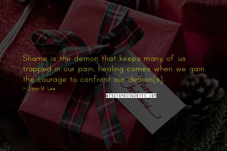 J'son M. Lee Quotes: Shame is the demon that keeps many of us trapped in our pain; healing comes when we gain the courage to confront our demon(s).