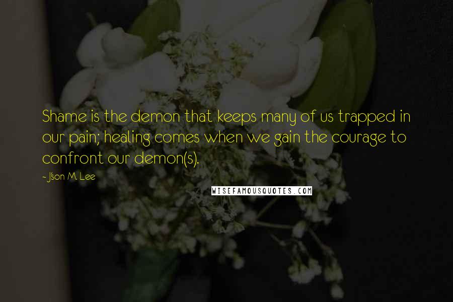 J'son M. Lee Quotes: Shame is the demon that keeps many of us trapped in our pain; healing comes when we gain the courage to confront our demon(s).