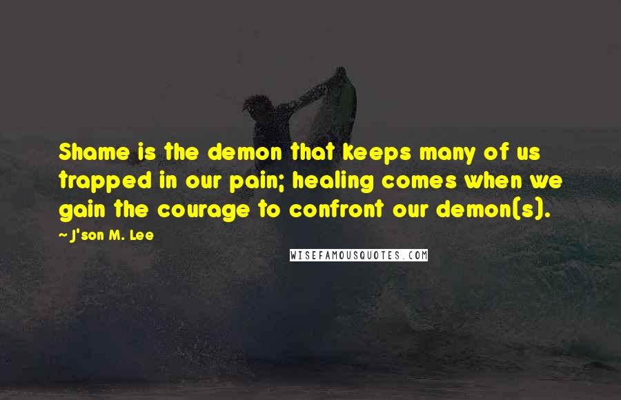 J'son M. Lee Quotes: Shame is the demon that keeps many of us trapped in our pain; healing comes when we gain the courage to confront our demon(s).