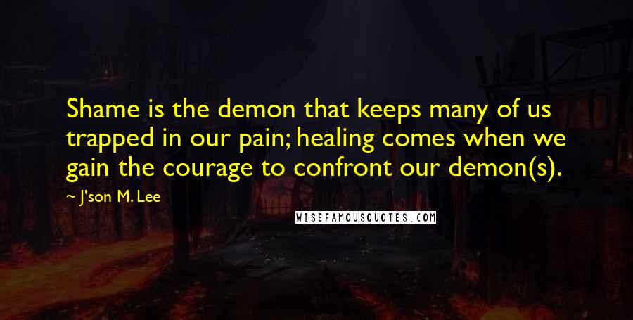 J'son M. Lee Quotes: Shame is the demon that keeps many of us trapped in our pain; healing comes when we gain the courage to confront our demon(s).